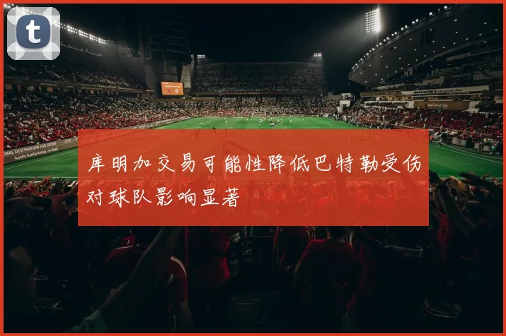 库明加交易可能性降低巴特勒受伤对球队影响显著