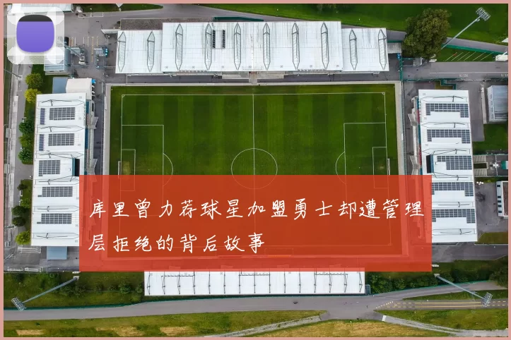 库里曾力荐球星加盟勇士却遭管理层拒绝的背后故事