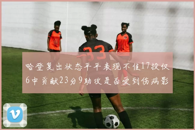 哈登复出状态平平表现不佳17投仅6中贡献23分9助攻是否受到伤病影响