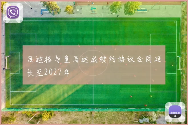 吕迪格与皇马达成续约协议合同延长至2027年