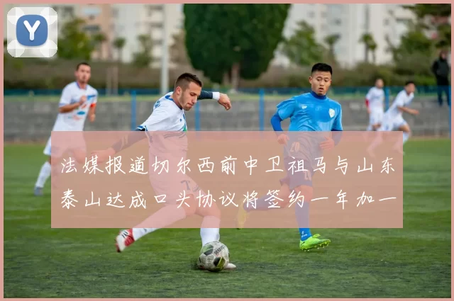 法媒报道切尔西前中卫祖马与山东泰山达成口头协议将签约一年加一年