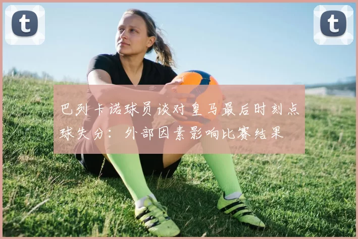巴列卡诺球员谈对皇马最后时刻点球失分：外部因素影响比赛结果