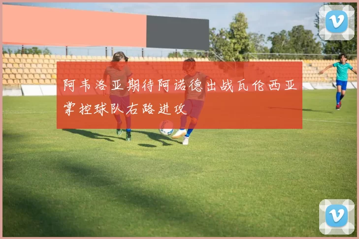 阿韦洛亚期待阿诺德出战瓦伦西亚掌控球队右路进攻