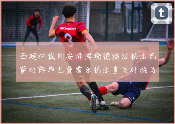 西超杯裁判安排揭晓德梅拉执法巴萨对阵毕巴费雷尔执法皇马对抗马竞