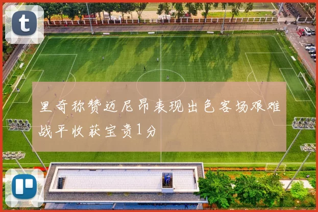 里奇称赞迈尼昂表现出色客场艰难战平收获宝贵1分