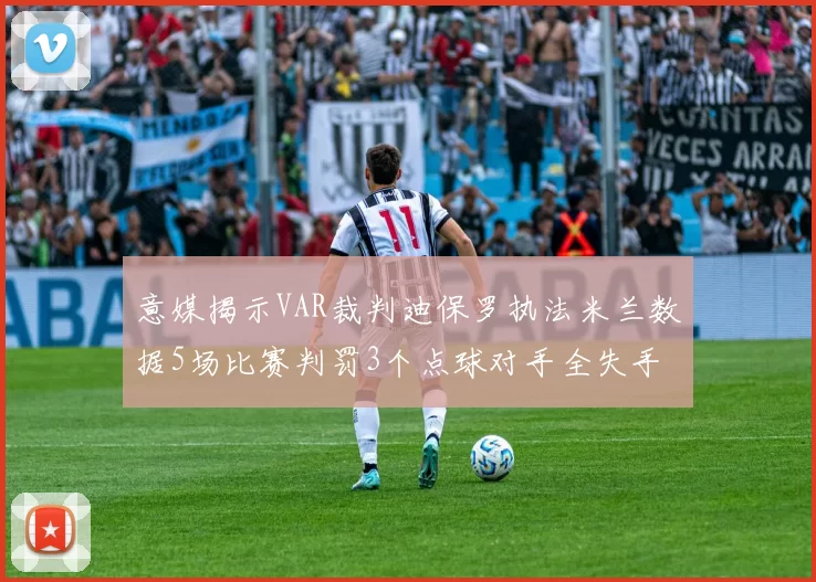 意媒揭示VAR裁判迪保罗执法米兰数据5场比赛判罚3个点球对手全失手