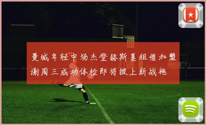 曼城年轻中场杰登赫斯基租借加盟谢周三成功体检即将披上新战袍
