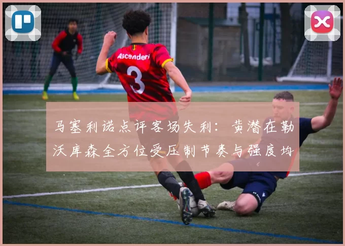 马塞利诺点评客场失利：黄潜在勒沃库森全方位受压制节奏与强度均不敌对手