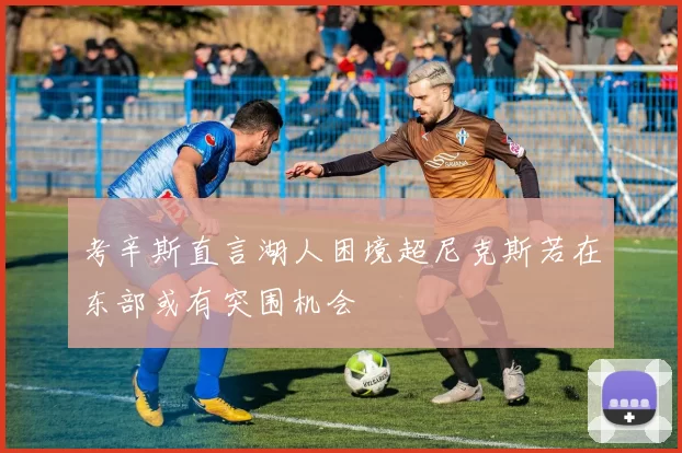 考辛斯直言湖人困境超尼克斯若在东部或有突围机会